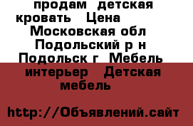  продам  детская кровать › Цена ­ 3 500 - Московская обл., Подольский р-н, Подольск г. Мебель, интерьер » Детская мебель   